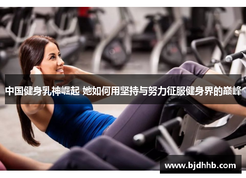 中国健身乳神崛起 她如何用坚持与努力征服健身界的巅峰
