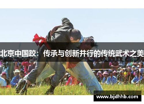 北京中国跤：传承与创新并行的传统武术之美