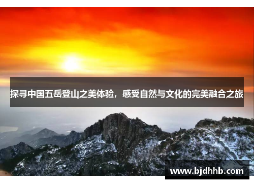 探寻中国五岳登山之美体验，感受自然与文化的完美融合之旅