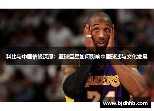 科比与中国情缘深厚：篮球巨星如何影响中国球迷与文化发展